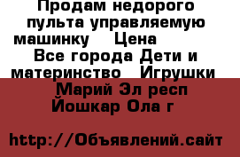 Продам недорого пульта управляемую машинку  › Цена ­ 4 500 - Все города Дети и материнство » Игрушки   . Марий Эл респ.,Йошкар-Ола г.